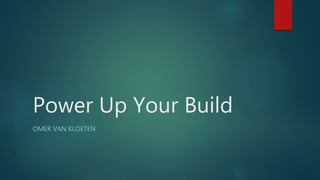Power Up Your Build
OMER VAN KLOETEN
 