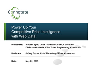 Power Up Your
Competitive Price Intelligence
with Web Data
Presenters: Vincent Sgro, Chief Technical Officer, Connotate
Christian Giarretta, VP of Sales Engineering, Connotate
Moderator: Jeffrey Sacks, Chief Marketing Officer, Connotate
Date: May 22, 2013
 