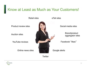 Know at Least as Much as Your Customers!
10
Retail sites
Online news sites
YouTube reviews
Product review sites Social media sites
eTail sites
Auction sites
Brand/product
aggregator sites
Facebook “likes”
Google alerts
Twitter
 