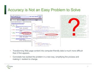 • Connotate has tackled the problem in a new way, simplifying the process and
making it resilient to change.
• Transforming Web page content into computer-friendly data is much more difficult
than it first appears.
Accuracy is Not an Easy Problem to Solve
17
 