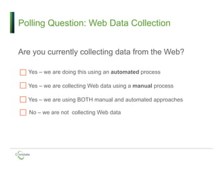 Polling Question: Web Data Collection
Are you currently collecting data from the Web?
Yes – we are doing this using an automated process
Yes – we are collecting Web data using a manual process
Yes – we are using BOTH manual and automated approaches
No – we are not collecting Web data
 