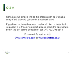 Q & A
Connotate will email a link to this presentation as well as a
copy of the slides to you within 2 business days.
If you have an immediate need and would like us to contact
you about a forthcoming project, please check the appropriate
box in the last polling question or call (+1) 732-296-8844.
For more information, visit
www.connotate.com or www.connotate.co.uk
38
 