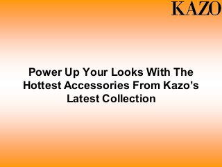 Power Up Your Looks With The
Hottest Accessories From Kazo’s
Latest Collection
 