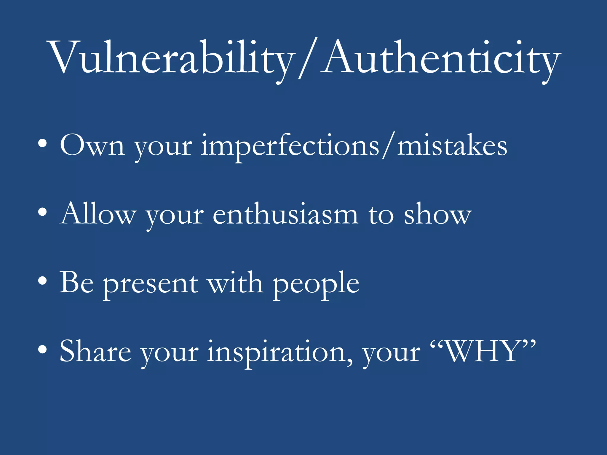 Vulnerability/Authenticity
• Own your imperfections/mistakes
• Allow your enthusiasm to show
• Be present with people
• Share your inspiration, your “WHY”
 