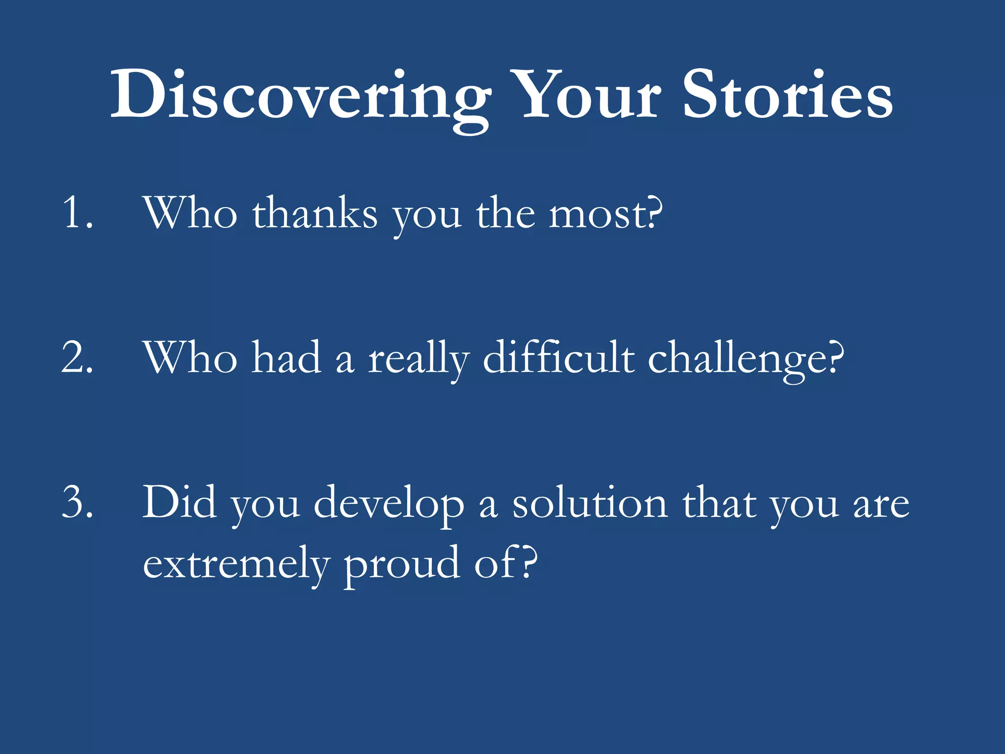 Discovering Your Stories
1. Who thanks you the most?
2. Who had a really difficult challenge?
3. Did you develop a solution that you are
extremely proud of?
 