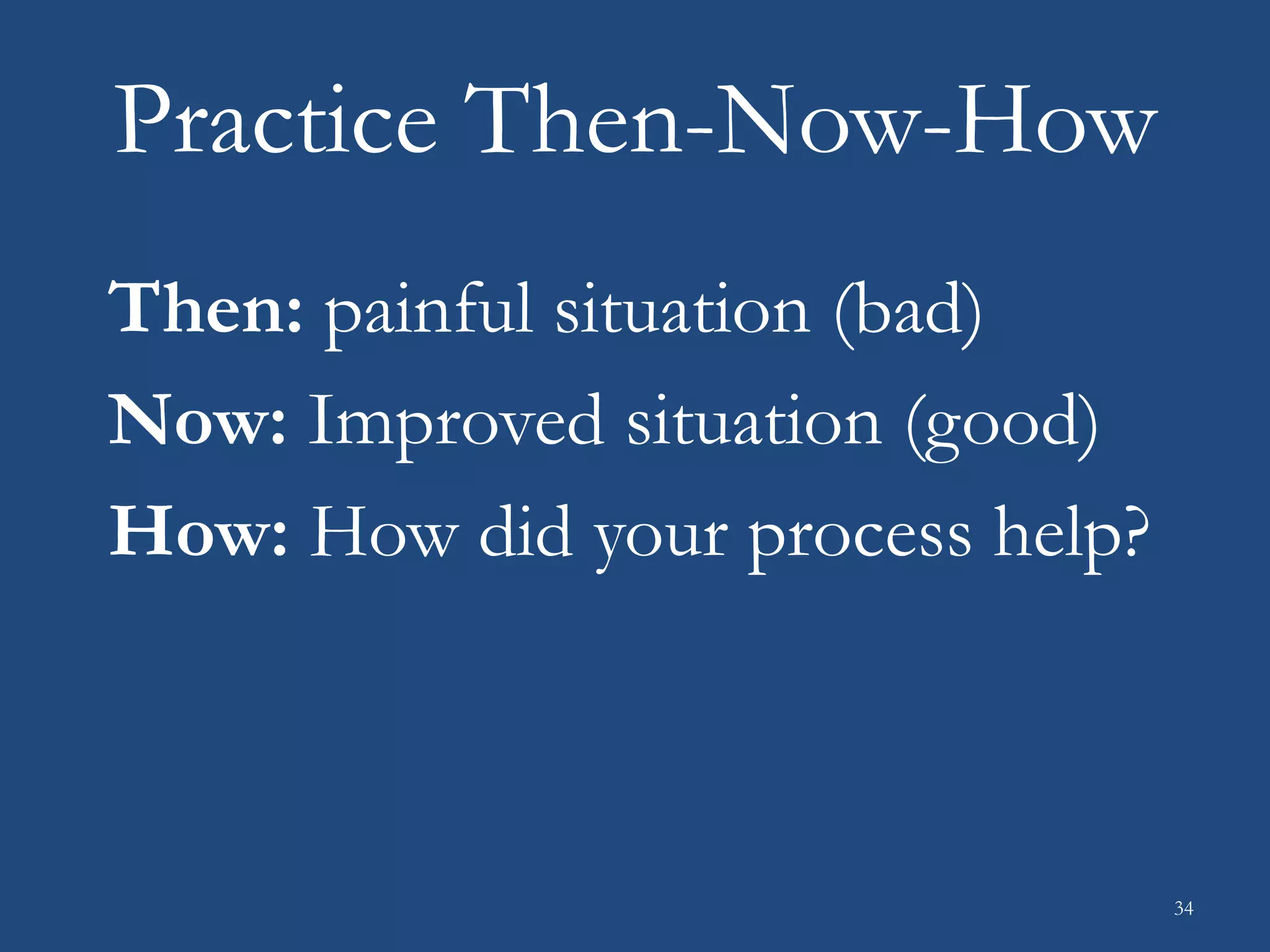 Practice Then-Now-How
Then: painful situation (bad)
Now: Improved situation (good)
How: How did your process help?
34
 