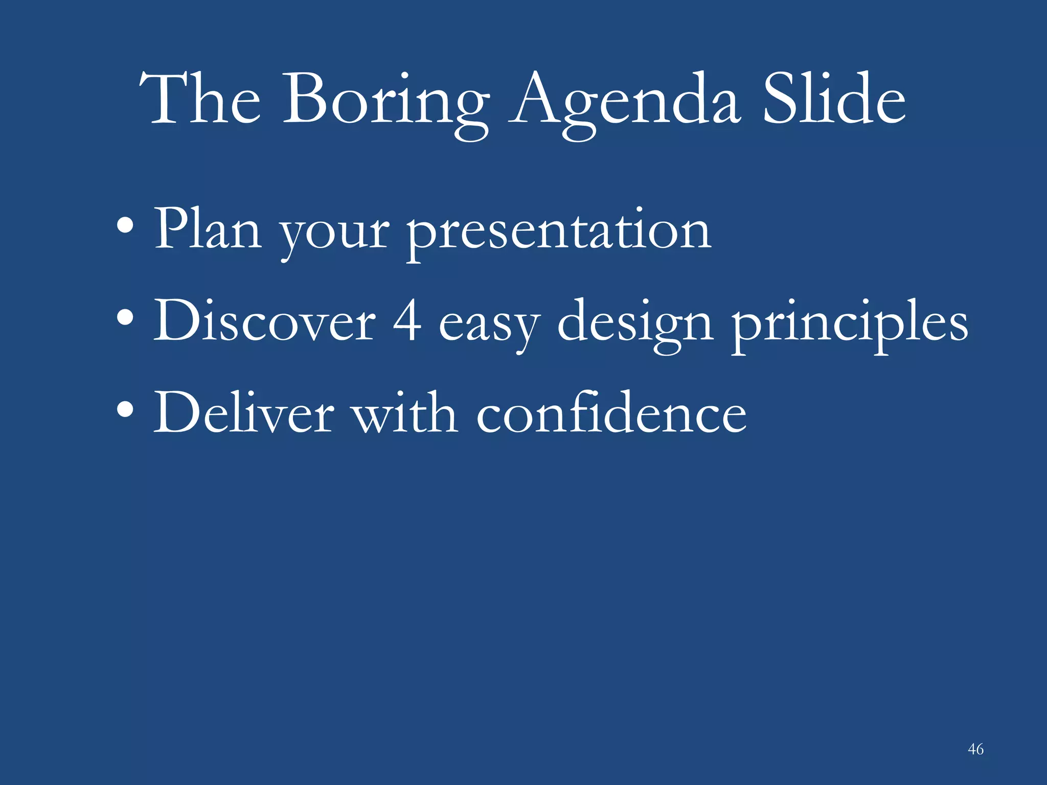 The Boring Agenda Slide
• Plan your presentation
• Discover 4 easy design principles
• Deliver with confidence
46
 