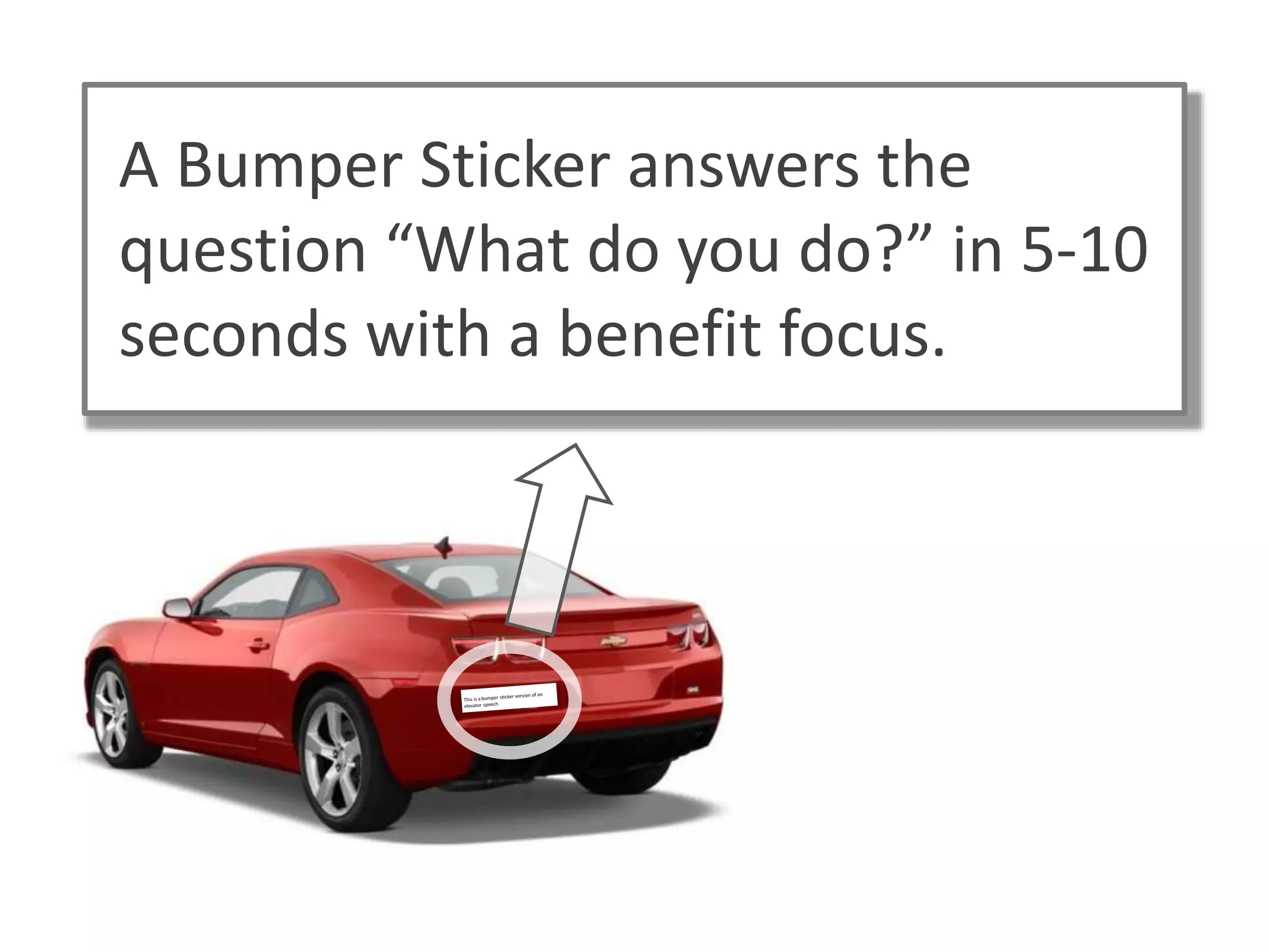 A Bumper Sticker answers the
question “What do you do?” in 5-10
seconds with a benefit focus.
 