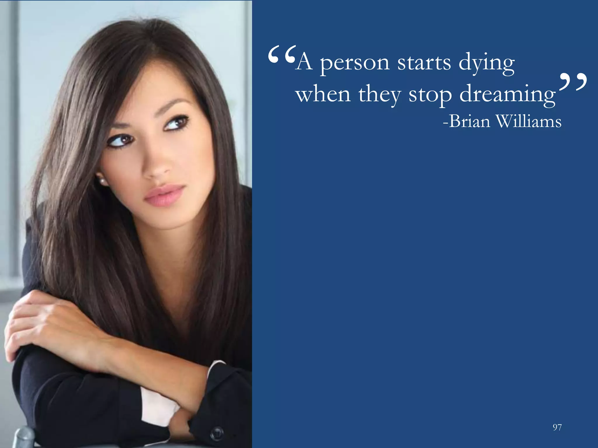 A person starts dying
when they stop dreaming
-Brian Williams
“
“
97
 