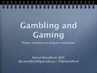 Gambling and
   Gaming
  Power relations in dispute resolution



        Darryl Woodford, QUT
dp.woodford@qut.edu.au / @dpwoodford
 