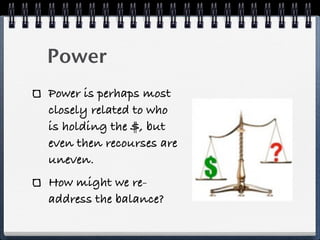 Power
Power is perhaps most
closely related to who
is holding the $, but
even then recourses are
uneven.
How might we re-
address the balance?
 