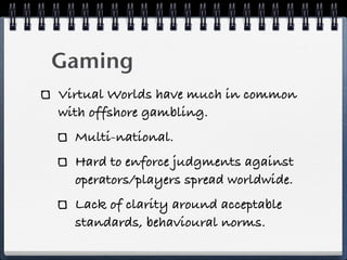 Gaming
Virtual Worlds have much in common
with offshore gambling.
  Multi-national.
  Hard to enforce judgments against
  ...
