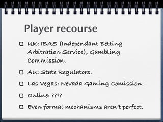Player recourse
UK: IBAS (Independant Betting
Arbitration Service), Gambling
Commission.
AU: State Regulators.
Las Vegas: ...