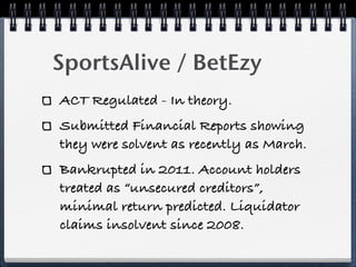 SportsAlive / BetEzy
ACT Regulated - In theory.
Submitted Financial Reports showing
they were solvent as recently as March...