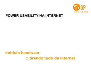 POWER USABILITY NA INTERNET módulo hands-on :: tirando tudo da internet 