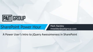 SharePoint Power Hour Mark Rackley
mrackley@paitgroup.com
A Power User’s Intro to jQuery Awesomeness in SharePoint
 