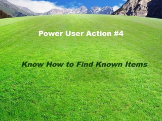Power User Action #4
Know How to Find Known Items
 