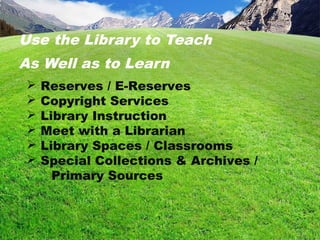 Use the Library to Teach
As Well as to Learn
 Reserves / E-Reserves
 Copyright Services
 Library Instruction
 Meet with a Librarian
 Library Spaces / Classrooms
 Special Collections & Archives /
Primary Sources
 