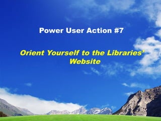 Power User Action #7
Orient Yourself to the Libraries’
Website
 