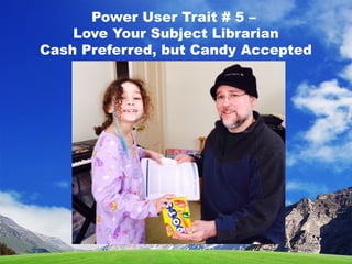 Power User Trait # 5 –
Love Your Subject Librarian
Cash Preferred, but Candy Accepted
 
