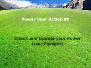 Power User Action #2
Check and Update your Power
User Passport
 
