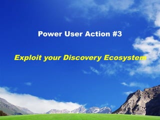 Power User Action #3
Exploit your Discovery Ecosystem
 