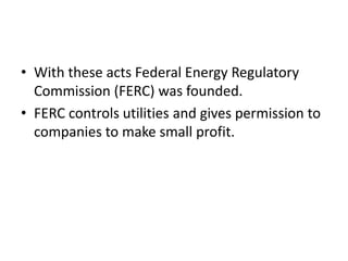 With these acts Federal Energy Regulatory Commission (FERC) was founded. FERC controls utilities and gives permission to companies to make small profit.