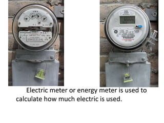 		Electric meter or energy meter is used to calculate how much electric is used.