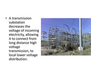 A transmission substation decreases the voltage of incoming electricity, allowing it to connect from long distance high voltage transmission, to local lower voltage distribution.