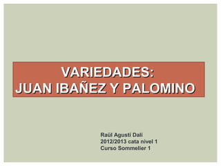VARIEDADES:VARIEDADES:
JUAN IBAÑEZ Y PALOMINOJUAN IBAÑEZ Y PALOMINO
Raül Agustí Dalí
2012/2013 cata nivel 1
Curso Sommelier 1
 
