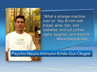 “What a strange machine
              man is! You fill him with
              bread, wine, fish, and
              radishes, and out comes
              sighs, laughter, and dreams.”
                       Nikos Kazantzakis



Psycho-Neuro-Immuno-Endo-Gut-Ologist
 