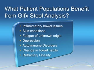 What Patient Populations Benefit
from GIfx Stool Analysis?
     •   Inflammatory bowel issues
     •   Skin conditions
     •   Fatigue of unknown origin
     •   Depression
     •   Autoimmune Disorders
     •   Change in bowel habits
     •   Refractory Obesity
 