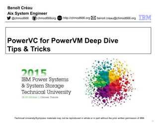 Technical University/Symposia materials may not be reproduced in whole or in part without the prior written permission of IBM.
9.0
PowerVC for PowerVM Deep Dive
Tips & Tricks
Benoît Créau
Aix System Engineer
@chmod666 chmod666org http://chmod666.org benoit.creau@chmod666.org
 