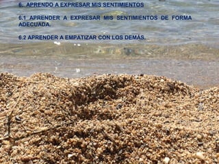 6. APRENDO A EXPRESAR MIS SENTIMIENTOS 
6.1 APRENDER A EXPRESAR MIS SENTIMIENTOS DE FORMA 
ADECUADA. 
6.2 APRENDER A EMPATIZAR CON LOS DEMÁS. 
 