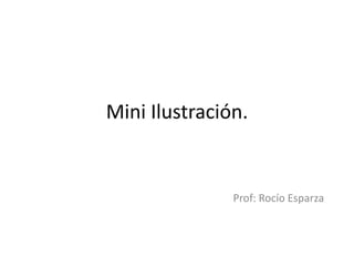 Mini Ilustración.
Prof: Rocío Esparza
 