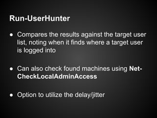 Run-UserHunter
● Compares the results against the target user
list, noting when it finds where a target user
is logged into
● Can also check found machines using Net-
CheckLocalAdminAccess
● Option to utilize the delay/jitter
 