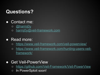 Questions?
● Contact me:
○ @harmj0y
○ harmj0y@veil-framework.com
● Read more:
○ https://www.veil-framework.com/veil-powerview/
○ https://www.veil-framework.com/hunting-users-veil-
framework/
● Get Veil-PowerView
○ https://github.com/Veil-Framework/Veil-PowerView
○ In PowerSploit soon!
 