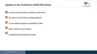 6
Update on the FluidVision 20/20 Pilot Study
PowerVision │ FluidVision® AIOL
Just launched FluidVision 20/20 into the clinic
Six sites in South Africa enrolling patients
23 successful surgeries completed to date
Early results very promising
Straightforward surgical technique
 