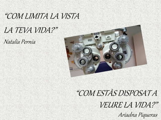 “COM LIMITA LA VISTA
LA TEVA VIDA?”
Natalia Pernia
“COM ESTÀS DISPOSAT A
VEURE LA VIDA?”
Ariadna Piqueras
 