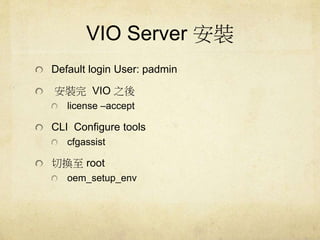VIO Server b 
Default login User: padmin 
bVIO ֮ 
license Caccept 
CLI Configure tools 
cfgassist 
ГQroot 
oem_setup_env 
 