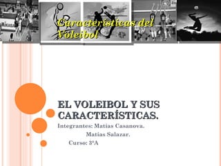 Características del
Voleibol




EL VOLEIBOL Y SUS
CARACTERÍSTICAS.
Integrantes: Matías Casanova.
         Matías Salazar.
   Curso: 3°A
 