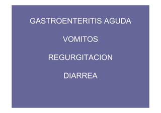 GASTROENTERITIS AGUDA

      VOMITOS

   REGURGITACION

      DIARREA
 