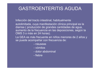 GASTROENTERITIS AGUDA

Infección del tracto intestinal, habitualmente
autolimitada, cuya manifestación clínica principal e...