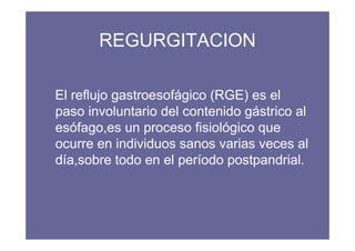 REGURGITACION

El reflujo gastroesofágico (RGE) es el
paso involuntario del contenido gástrico al
esófago,es un proceso fi...