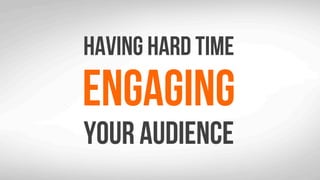 Having hard time
Engaging
Your audience
 