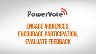 Engage audiences,
Encourage participation,
Evaluate feedback
 