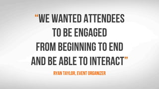 We wanted attendees
to be engaged
from beginning to end
and be able to interact
Ryan Taylor, event organizer
 