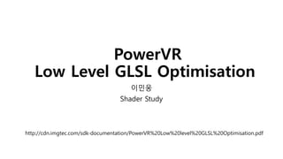 PowerVR
Low Level GLSL Optimisation
이민웅
Shader Study
http://cdn.imgtec.com/sdk-documentation/PowerVR%20Low%20level%20GLSL%20Optimisation.pdf
 