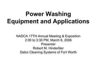 Power Washing
Equipment and Applications
NADCA 17TH Annual Meeting & Exposition
2:00 to 3:30 PM, March 6, 2006
Presenter
Robert M. Hinderliter
Delco Cleaning Systems of Fort Worth
 