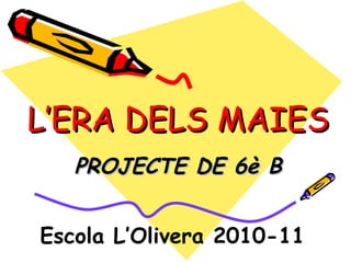 L’ERA DELS MAIES PROJECTE DE 6è B Escola L’Olivera 2010-11 